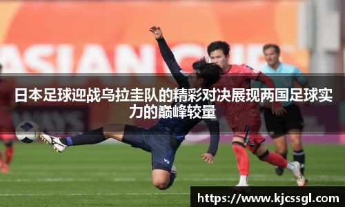 日本足球迎战乌拉圭队的精彩对决展现两国足球实力的巅峰较量