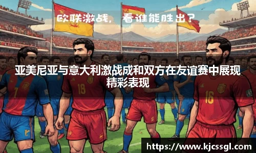 亚美尼亚与意大利激战成和双方在友谊赛中展现精彩表现